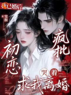 我已婚后，疯批初恋哭着求我离婚