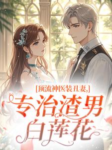 顶流神医装丑妻，专治渣男白莲花
