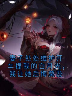 妻子处处维护开车撞我的白月光，我让她后悔莫及