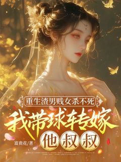 重生渣男贱女杀不死，我带球转嫁他叔叔