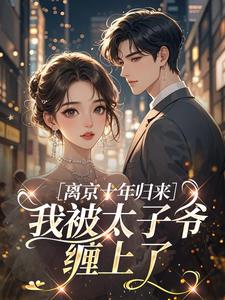 离京十年归来，我被太子爷缠上了