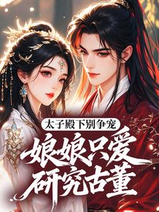 太子殿下别争宠，娘娘只爱研究古董