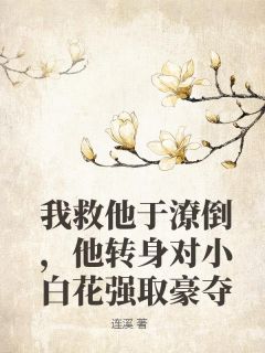 我救他于潦倒，他转身对小白花强取豪夺