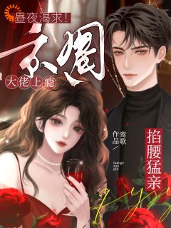 昼夜渴求！京圈大佬上瘾掐腰猛亲