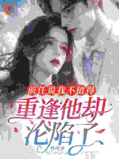 前任说我不值得，重逢他却沦陷了