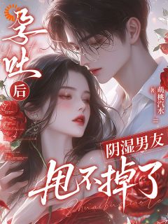 孕吐后，阴湿男友甩不掉了