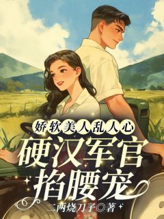 娇软美人乱人心，硬汉军官掐腰宠
