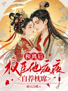 和离后，权臣他夜夜自荐枕席