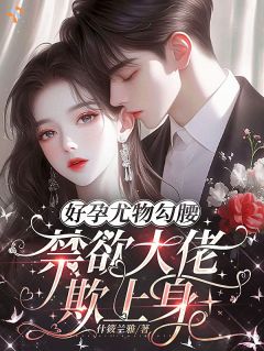 好孕尤物勾腰，禁欲大佬欺上身