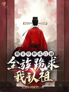 魏家孽种成首辅，全族跪求我认祖