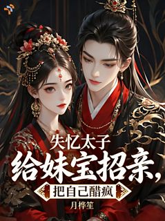 失忆太子给妹宝招亲，把自己醋疯