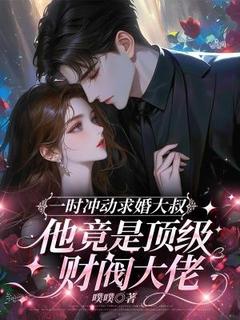 一时冲动求婚大叔，他竟是顶级财阀大佬
